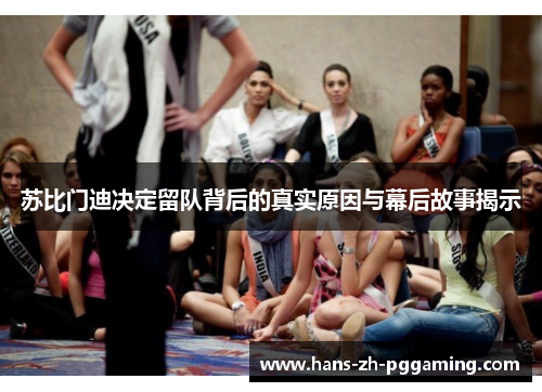 苏比门迪决定留队背后的真实原因与幕后故事揭示