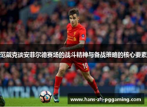 范戴克谈安菲尔德赛场的战斗精神与备战策略的核心要素 范戴克谈安菲尔德赛场的战斗精神与备战策略的核心要素