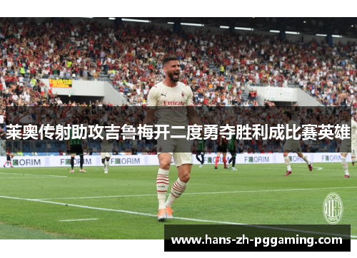 莱奥传射助攻吉鲁梅开二度勇夺胜利成比赛英雄 莱奥传射助攻吉鲁梅开二度勇夺胜利成比赛英雄