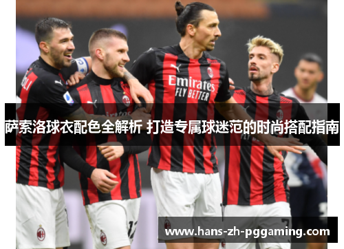 萨索洛球衣配色全解析 打造专属球迷范的时尚搭配指南 萨索洛球衣配色全解析 打造专属球迷范的时尚搭配指南