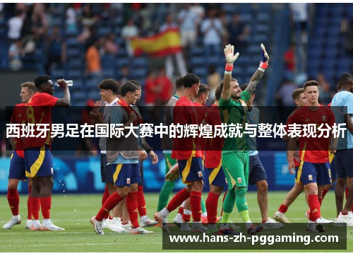 西班牙男足在国际大赛中的辉煌成就与整体表现分析