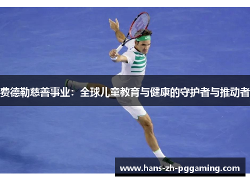 费德勒慈善事业:全球儿童教育与健康的守护者与推动者 费德勒慈善事业:全球儿童教育与健康的守护者与推动者