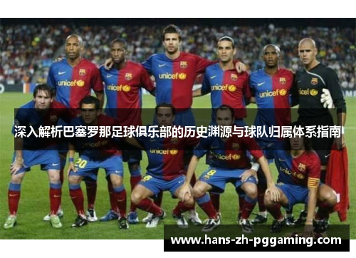 深入解析巴塞罗那足球俱乐部的历史渊源与球队归属体系指南 深入解析巴塞罗那足球俱乐部的历史渊源与球队归属体系指南