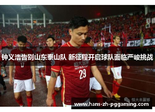 钟义浩告别山东泰山队 新征程开启球队面临严峻挑战 钟义浩告别山东泰山队 新征程开启球队面临严峻挑战