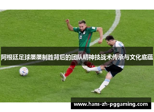 阿根廷足球屡屡制胜背后的团队精神技战术传承与文化底蕴 阿根廷足球屡屡制胜背后的团队精神技战术传承与文化底蕴