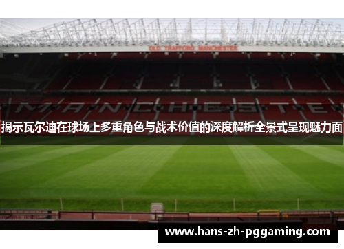 揭示瓦尔迪在球场上多重角色与战术价值的深度解析全景式呈现魅力面 揭示瓦尔迪在球场上多重角色与战术价值的深度解析全景式呈现魅力面