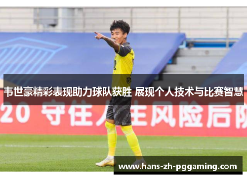 韦世豪精彩表现助力球队获胜 展现个人技术与比赛智慧