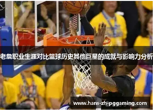 老詹职业生涯对比篮球历史其他巨星的成就与影响力分析