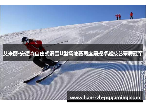 艾米丽·安德森自由式滑雪U型场地赛再度展现卓越技艺荣膺冠军