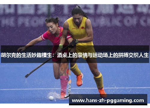 胡尔克的生活妙趣横生：酒桌上的豪情与运动场上的拼搏交织人生