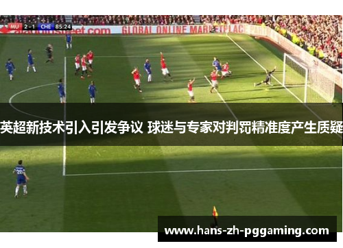 英超新技术引入引发争议 球迷与专家对判罚精准度产生质疑