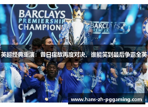 英超经典重演：昔日宿敌再度对决，谁能笑到最后争霸全英