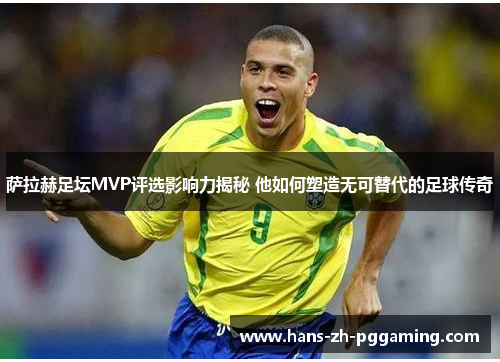 萨拉赫足坛MVP评选影响力揭秘 他如何塑造无可替代的足球传奇