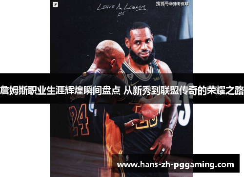 詹姆斯职业生涯辉煌瞬间盘点 从新秀到联盟传奇的荣耀之路