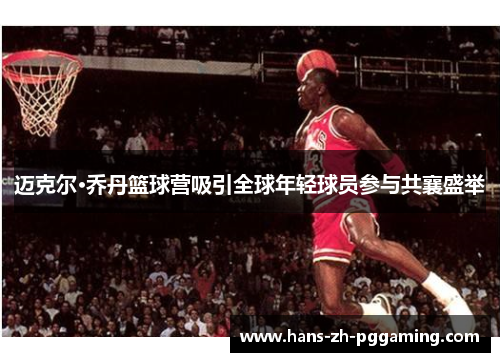 迈克尔·乔丹篮球营吸引全球年轻球员参与共襄盛举