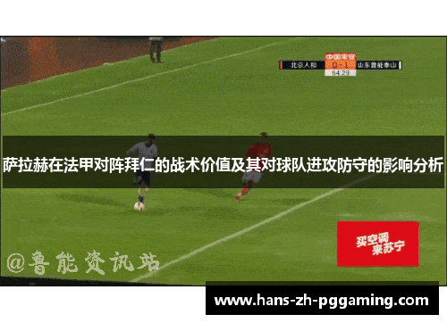 萨拉赫在法甲对阵拜仁的战术价值及其对球队进攻防守的影响分析