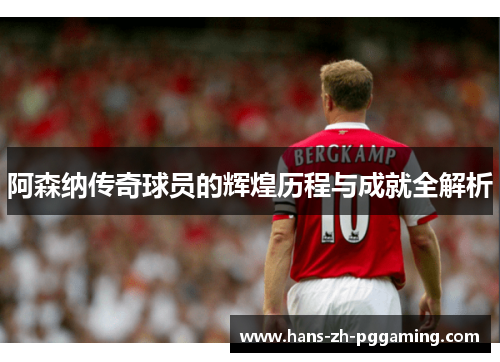阿森纳传奇球员的辉煌历程与成就全解析 阿森纳传奇球员的辉煌历程与成就全解析