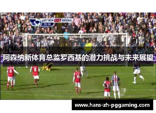 阿森纳新体育总监罗西基的潜力挑战与未来展望 阿森纳新体育总监罗西基的潜力挑战与未来展望