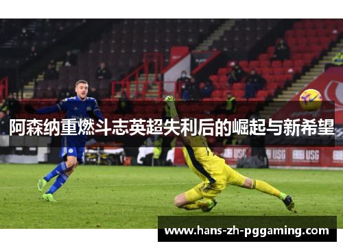 阿森纳重燃斗志英超失利后的崛起与新希望 阿森纳重燃斗志英超失利后的崛起与新希望