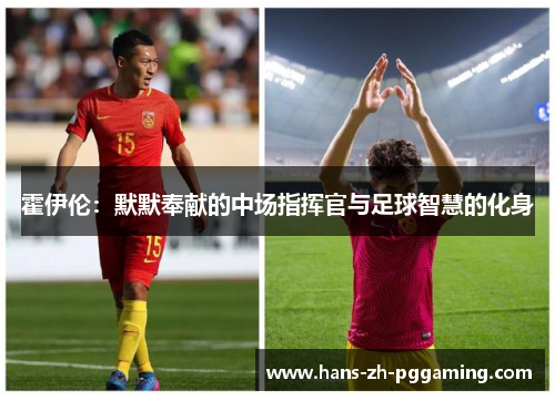 霍伊伦：默默奉献的中场指挥官与足球智慧的化身