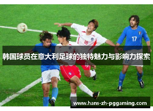 韩国球员在意大利足球的独特魅力与影响力探索 韩国球员在意大利足球的独特魅力与影响力探索