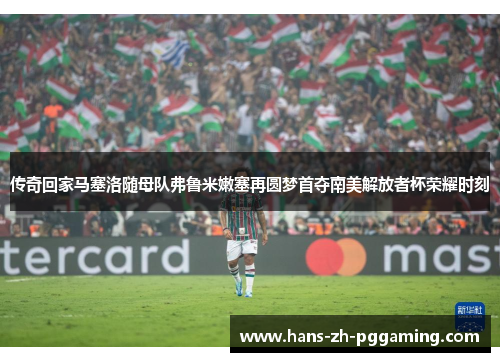传奇回家马塞洛随母队弗鲁米嫩塞再圆梦首夺南美解放者杯荣耀时刻