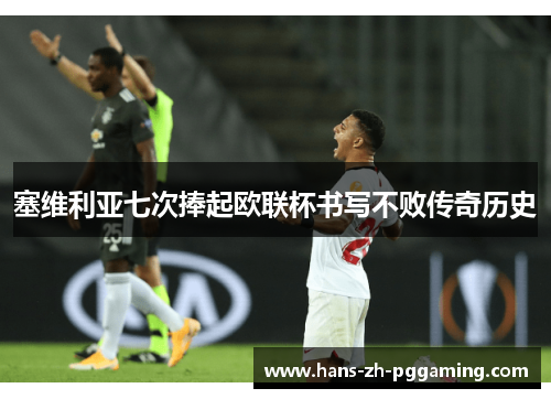 塞维利亚七次捧起欧联杯书写不败传奇历史 塞维利亚七次捧起欧联杯书写不败传奇历史