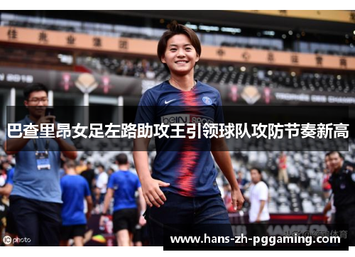 巴查里昂女足左路助攻王引领球队攻防节奏新高 巴查里昂女足左路助攻王引领球队攻防节奏新高