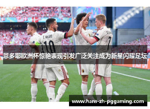 恩多耶欧洲杯惊艳表现引发广泛关注成为新星闪耀足坛 恩多耶欧洲杯惊艳表现引发广泛关注成为新星闪耀足坛