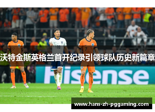 沃特金斯英格兰首开纪录引领球队历史新篇章