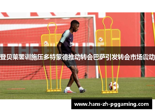 登贝莱罢训施压多特蒙德推动转会巴萨引发转会市场震动 登贝莱罢训施压多特蒙德推动转会巴萨引发转会市场震动