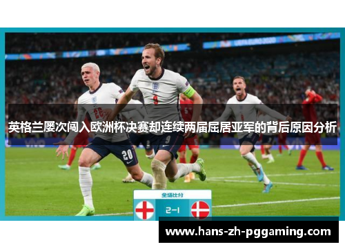英格兰屡次闯入欧洲杯决赛却连续两届屈居亚军的背后原因分析 英格兰屡次闯入欧洲杯决赛却连续两届屈居亚军的背后原因分析