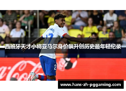 西班牙天才小将亚马尔身价飙升创历史最年轻纪录 西班牙天才小将亚马尔身价飙升创历史最年轻纪录