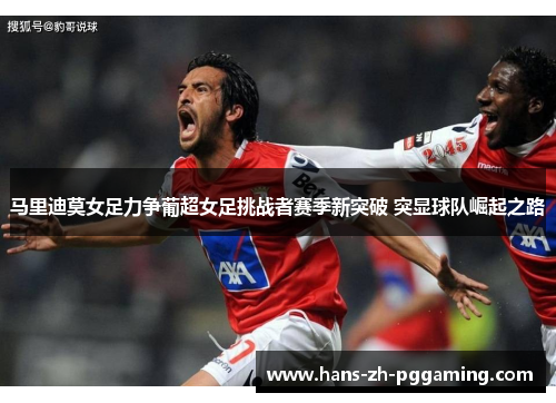 马里迪莫女足力争葡超女足挑战者赛季新突破 突显球队崛起之路