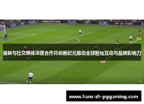 曼联与社交媒体深度合作开启新纪元推动全球粉丝互动与品牌影响力 曼联与社交媒体深度合作开启新纪元推动全球粉丝互动与品牌影响力