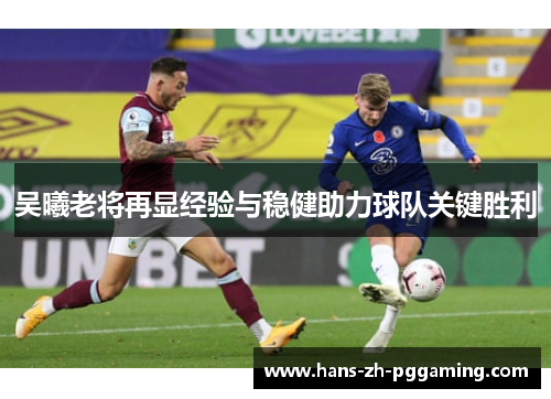 吴曦老将再显经验与稳健助力球队关键胜利 吴曦老将再显经验与稳健助力球队关键胜利