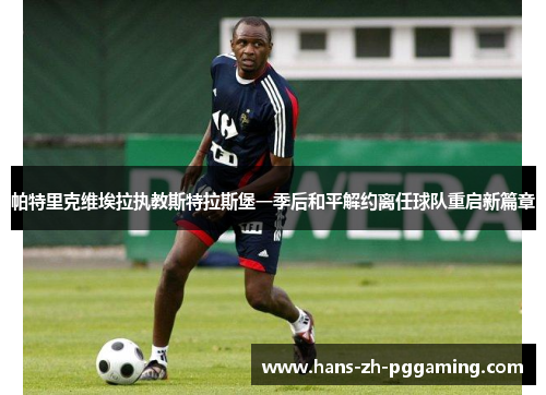 帕特里克维埃拉执教斯特拉斯堡一季后和平解约离任球队重启新篇章 帕特里克维埃拉执教斯特拉斯堡一季后和平解约离任球队重启新篇章