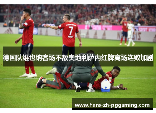 德国队维也纳客场不敌奥地利萨内红牌离场连败加剧 德国队维也纳客场不敌奥地利萨内红牌离场连败加剧